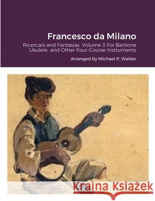 Francesco da Milano: Ricercars and Fantasias Volume 3 For Baritone Ukulele and Other Four-Course Instruments Michael Walker 9781678089672 Lulu.com - książka