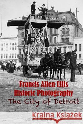 Francis Allen Ellis Historic Photography: The City of Detroit John Francis Ellis Francis Allen Ellis 9781484895658 Createspace - książka