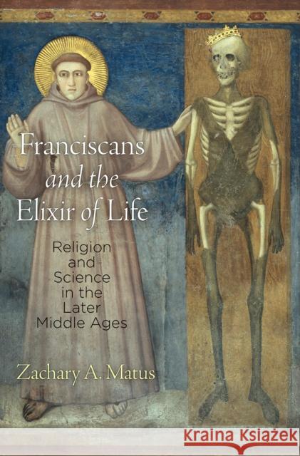 Franciscans and the Elixir of Life: Religion and Science in the Later Middle Ages Matus, Zachary A. 9780812249217 University of Pennsylvania Press - książka