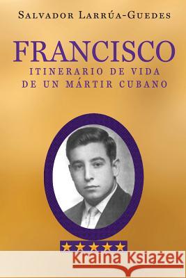 Francisco: Itinerario de vida de un mártir cubano Larrua-Guedes, Salvador 9781539569527 Createspace Independent Publishing Platform - książka