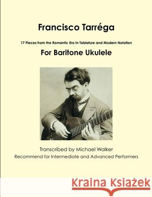 Francisco Tarrega: 17 Pieces from the Romantic Era in Tablature and Modern Notation for Baritone Ukulele Michael Walker 9781365455490 Lulu.com - książka