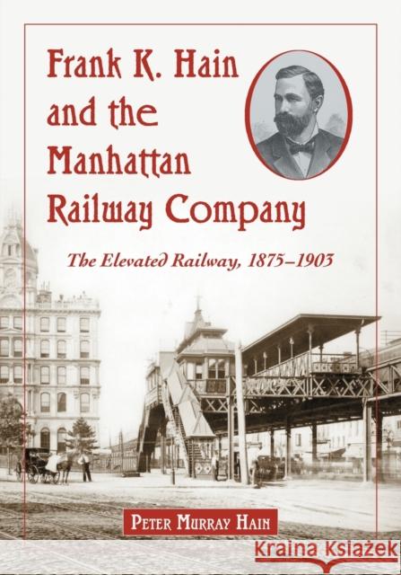 Frank K. Hain and the Manhattan Railway Company: The Elevated Railway, 1875-1903 Hain, Peter Murray 9780786464050 McFarland & Company - książka