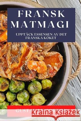 Fransk Matmagi: Upptack Essensen av Det Franska Koeket Gustav Le Cordon   9781835191750 Gustav Le Cordon - książka