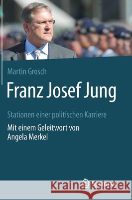 Franz Josef Jung: Stationen Einer Politischen Karriere. Mit Einem Geleitwort Von Angela Merkel Grosch, Martin 9783658164058 Springer vs - książka