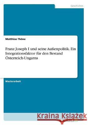 Franz Joseph I und seine Außenpolitik. Ein Integrationsfaktor für den Bestand Österreich-Ungarns Thöne, Matthias 9783668511002 Grin Verlag - książka