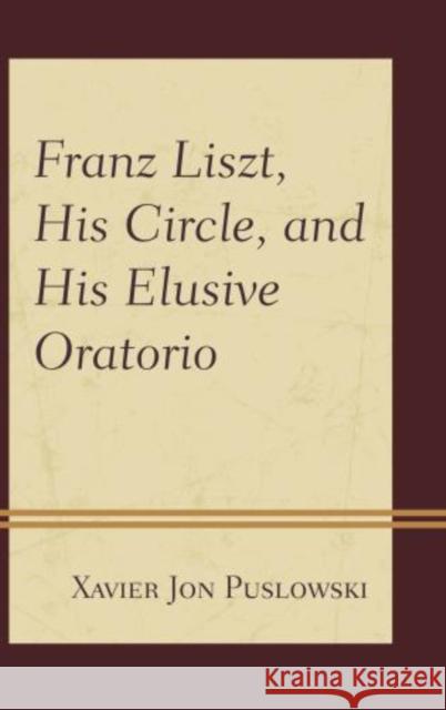 Franz Liszt, His Circle, and His Elusive Oratorio Xavier Puslowski 9781442238022 Rowman & Littlefield Publishers - książka