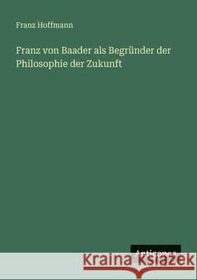 Franz von Baader als Begr?nder der Philosophie der Zukunft Franz Hoffmann 9783563954379 Antigonos Verlag - książka