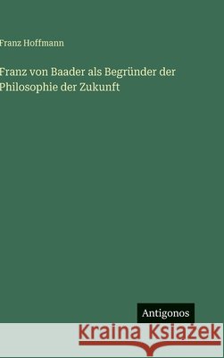 Franz von Baader als Begr?nder der Philosophie der Zukunft Franz Hoffmann 9783563974148 Antigonos Verlag - książka