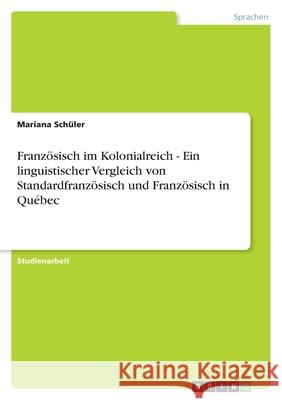 Französisch im Kolonialreich - Ein linguistischer Vergleich von Standardfranzösisch und Französisch in Québec Mariana Schuler 9783656147343 Grin Verlag - książka