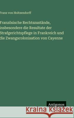 Franz?sische Rechtszust?nde, insbesondere die Resultate der Strafgerichtspflege in Frankreich und die Zwangscolonisation von Cayenne Franz Von Holtzendorff 9783563136034 Antigonos Verlag - książka