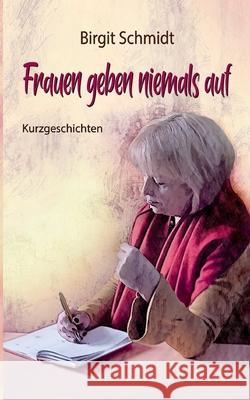 Frauen geben niemals auf: Kurzgeschichten Birgit Schmidt 9783752899375 Books on Demand - książka