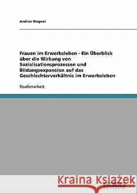 Frauen im Erwerbsleben - Ein Überblick über die Wirkung von Sozialisationsprozessen und Bildungsexpansion auf das Geschlechterverhältnis im Erwerbsleb Wagner, Andrea 9783638851831 Grin Verlag - książka