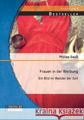 Frauen in der Werbung: Ein Bild im Wandel der Zeit Philipp Gauss   9783956844300 Bachelor + Master Publishing - książka