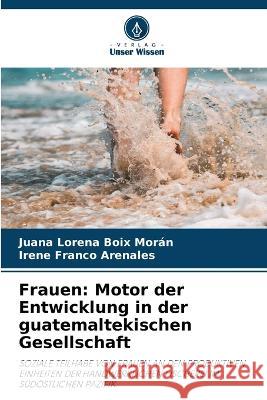 Frauen: Motor der Entwicklung in der guatemaltekischen Gesellschaft Juana Lorena Boix Moran Irene Franco Arenales  9786206087403 Verlag Unser Wissen - książka