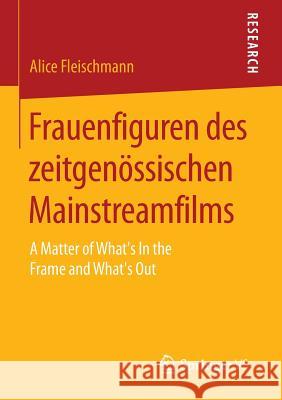 Frauenfiguren Des Zeitgenössischen Mainstreamfilms: A Matter of What's in the Frame and What's Out Fleischmann, Alice 9783658114831 Springer vs - książka