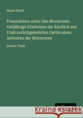 Frauenleben unter den Mormonen vielj?hrige Erlebnisse der k?rzlich aus Utah zur?ckgekehrten Gattin eines Aeltesten der Mormonen: Dritter Theil Maria Ward 9783563953624 Antigonos Verlag - książka