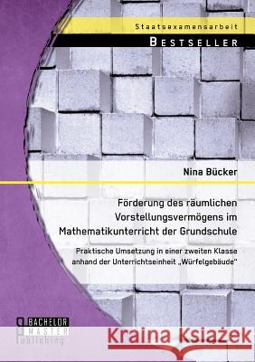 Förderung des räumlichen Vorstellungsvermögens im Mathematikunterricht der Grundschule: Praktische Umsetzung in einer zweiten Klasse anhand der Unterr Bücker, Nina 9783956843488 Bachelor + Master Publishing - książka
