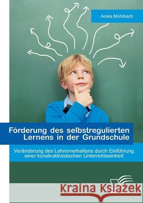 Förderung des selbstregulierten Lernens in der Grundschule: Veränderung des Lehrerverhaltens durch Einführung einer konstruktivistischen Unterrichtsei Mühlbach, Anika 9783842895676 Diplomica Verlag Gmbh - książka