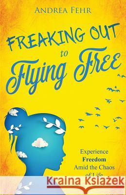 Freaking Out To Flying Free: Experience Freedom Amid the Chaos of Life Fehr, Andrea 9781640852877 Author Academy Elite - książka