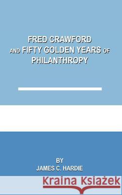 Fred Crawford and Fifty Golden Years of Philanthropy James C. Hardie 9781420827163 Authorhouse - książka