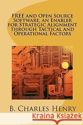 FREE and Open Source Software, an Enabler for Strategic Alignment through Tactical and Operational Factors: Open Source Software the Gateway to Inform Henry, B. Charles 9781456308384 Createspace - książka