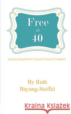 Free at 40: Empowering Women Towards Financial Freedom Ruth Bayang-Stoffel 9780983656104 Remi David Investments - książka