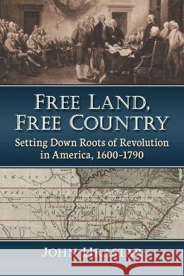 Free Land, Free Country: Setting Down Roots of Revolution in America, 1600-1790 John Hrastar 9781476688855 McFarland & Company - książka