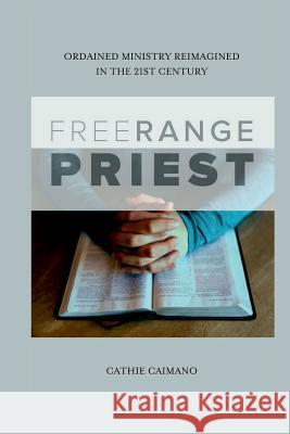 Free Range Priest: Ordained Ministry Reimagined in the 21st Century Cathie Caimano 9781365869235 Lulu.com - książka