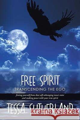 Free Spirit: Transcending the ego freeing yourself from that self-sabotaging inner voice and making peace with your true spirit Tessa Sutherland 9781504303156 Balboa Press Australia - książka