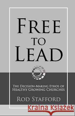 Free to Lead: The Decision-Making Ethos of Healthy Growing Churches Rod Stafford 9780615519951 Free to Lead - książka