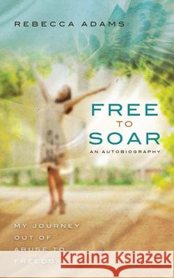 Free To Soar: My Journey Out of Abuse To Freedom Rebecca Adams 9781087922836 Emmanuel Expressions, LLC - książka