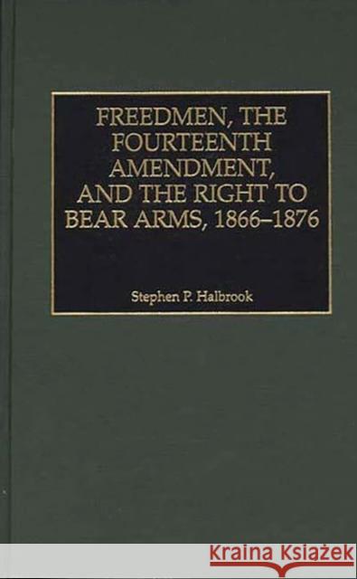 Freedmen, the Fourteenth Amendment, and the Right to Bear Arms, 1866-1876 Stephen P. Halbrook 9780275963316 Praeger Publishers - książka