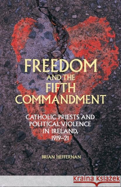 Freedom and the Fifth Commandment: Catholic Priests and Political Violence in Ireland, 1919-21 Brian Heffernan 9781526106520 Manchester University Press - książka