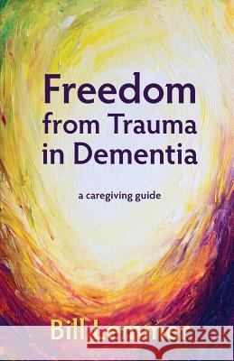 Freedom from Trauma in Dementia: A Caregiving Guide Bill Lemmer 9780993337000 Bill Lemmer - książka