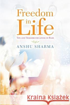 Freedom In Life: Tips and Triggers for Living In Bliss Anshu Sharma 9781684713387 Lulu Publishing Services - książka