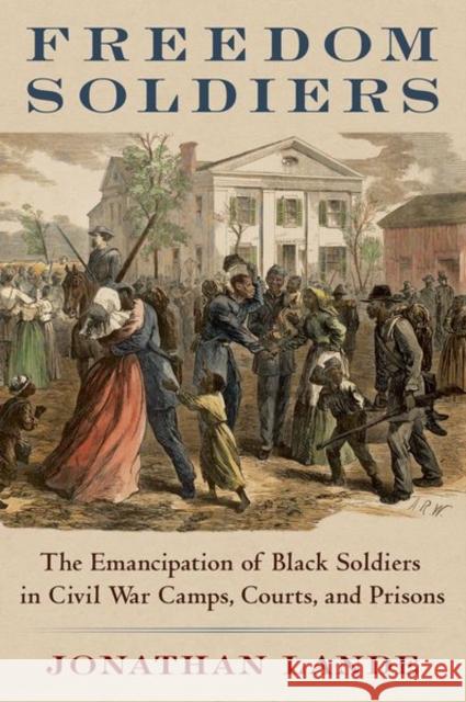 Freedom Soldiers: The Emancipation of Black Soldiers in Civil War Camps, Courts, and Prisons Jonathan Lande 9780197531754 Oxford University Press Inc - książka