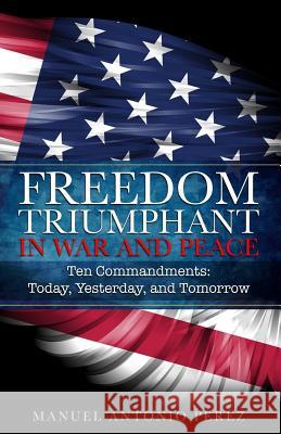 Freedom Triumphant in War and Peace: Ten Commandments: Today, Yesterday, and Tomorrow Manuel Antonio Perez 9780999713501 Perez Inc - książka