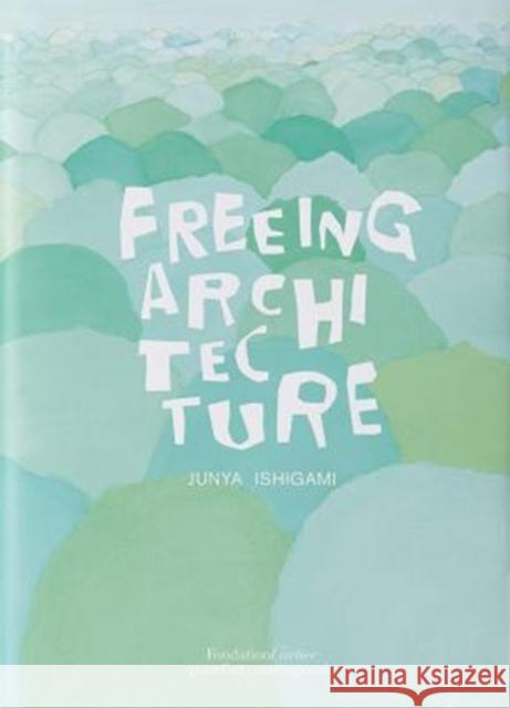 Freeing Architecture Junya Ishigami   9782869251380 Fondation Cartier pour l'art contemporain - książka