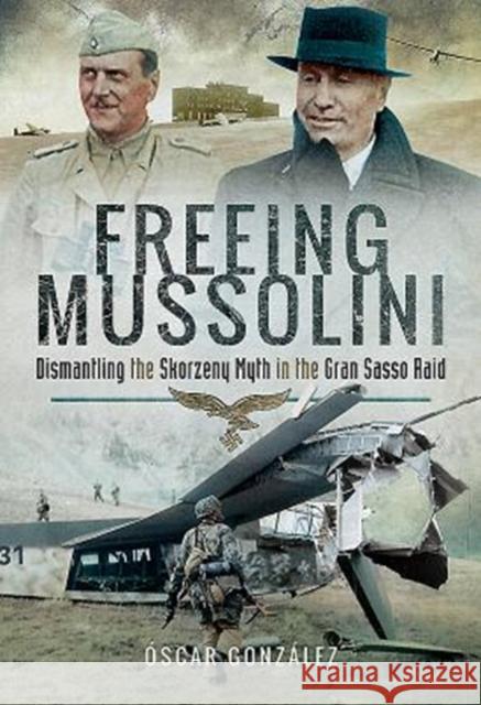 Freeing Mussolini: Dismantling the Skorzeny Myth in the Gran Sasso Raid Oscar Gonzalez 9781526719973 Pen & Sword Books - książka