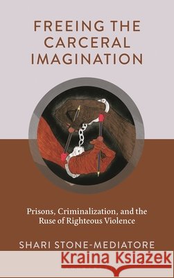 Freeing the Carceral Imagination: Prisons, Criminalization, and the Ruse of Righteous Violence Shari Stone-Mediatore 9781666958270 Bloomsbury Academic - książka