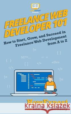 Freelance Web Developer 101: How to Start, Grow, and Succeed in Freelance Web Development from A to Z Liz Kazandzhy Howexpert 9781950864041 Hot Methods - książka