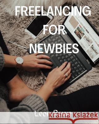 Freelancing for newbies: A Beginner's Guide to Success in Online Freelancing Leon Rowe 9798847524254 Independently Published - książka