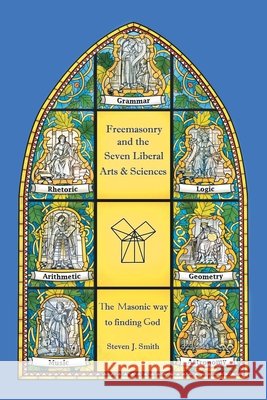 Freemasonry and the Seven Liberal Arts & Sciences: The Masonic way to finding God Steven J. Smith 9781834381947 Tellwell Talent - książka