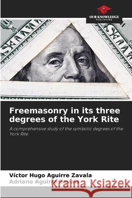 Freemasonry in its three degrees of the York Rite Aguirre Zavala, Victor Hugo, Aguirre Zavala, Adriano 9786208903060 Our Knowledge Publishing - książka