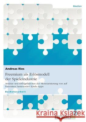 Freemium als Erlösmodell der Spieleindustrie: Ansätze und Erfolgsfaktoren der Monetarisierung von auf Freemium basierenden Spiele-Apps Andreas Ries 9783656437284 Grin Publishing - książka