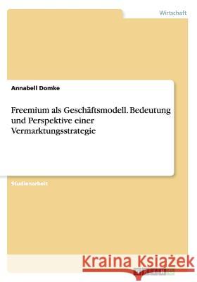 Freemium als Geschäftsmodell. Bedeutung und Perspektive einer Vermarktungsstrategie Annabell Domke 9783668101531 Grin Verlag - książka