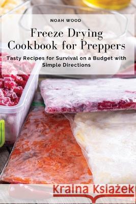 Freeze Drying Cookbook for Preppers: Tasty Recipes for Survival on a Budget with Simple Directions Noah Wood   9781803618807 Noah Wood - książka