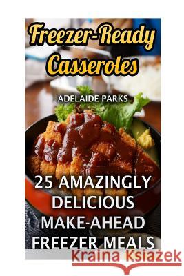 Freezer-Ready Casseroles: 25 Amazingly Delicious Make-Ahead Freezer Meals Adelaide Parks 9781546550129 Createspace Independent Publishing Platform - książka