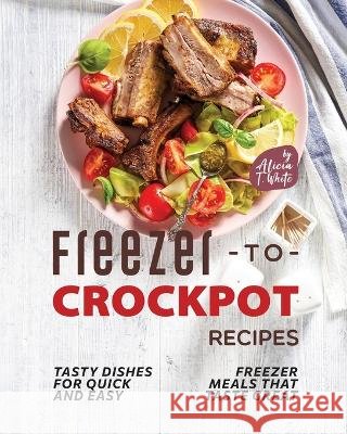 Freezer-to-Crockpot Recipes: Tasty Dishes for Quick and Easy Freezer Meals that Taste Great Alicia T White   9798372782747 Independently Published - książka