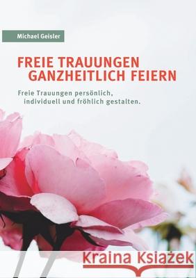 Freie Trauungen ganzheitlich feiern: Freie Trauungen persönlich, fröhlich und individuell gestalten. Geisler, Michael 9783751914208 Books on Demand - książka